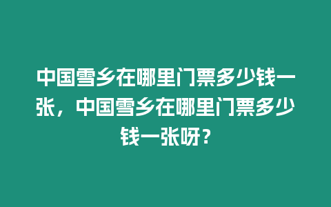 中國雪鄉在哪里門票多少錢一張，中國雪鄉在哪里門票多少錢一張呀？