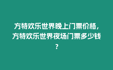 方特歡樂(lè)世界晚上門票價(jià)格，方特歡樂(lè)世界夜場(chǎng)門票多少錢？