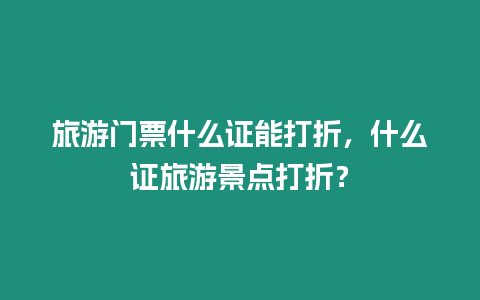 旅游門票什么證能打折，什么證旅游景點打折？