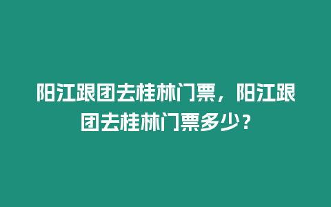 陽(yáng)江跟團(tuán)去桂林門票，陽(yáng)江跟團(tuán)去桂林門票多少？