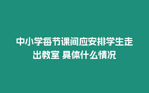 中小學(xué)每節(jié)課間應(yīng)安排學(xué)生走出教室 具體什么情況