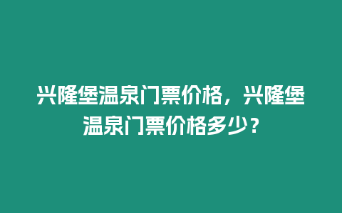 興隆堡溫泉門票價格，興隆堡溫泉門票價格多少？