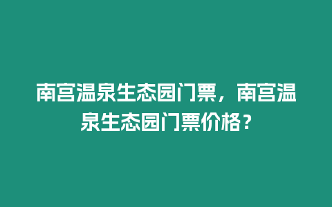 南宮溫泉生態園門票，南宮溫泉生態園門票價格？