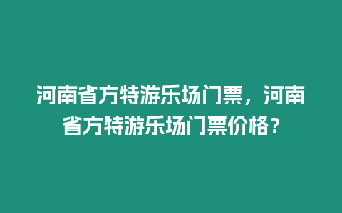 河南省方特游樂(lè)場(chǎng)門(mén)票，河南省方特游樂(lè)場(chǎng)門(mén)票價(jià)格？