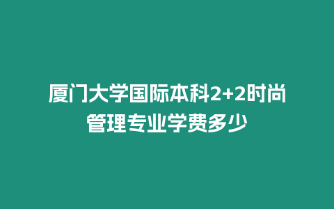廈門大學國際本科2+2時尚管理專業學費多少