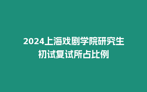 2024上海戲劇學(xué)院研究生初試復(fù)試所占比例