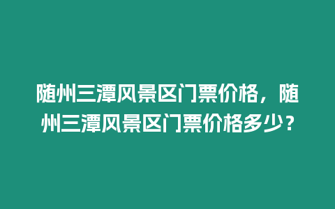 隨州三潭風(fēng)景區(qū)門票價(jià)格，隨州三潭風(fēng)景區(qū)門票價(jià)格多少？