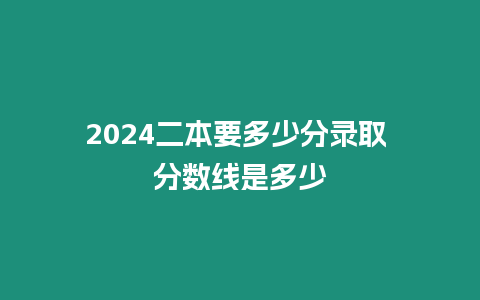 2024二本要多少分錄取 分數線是多少