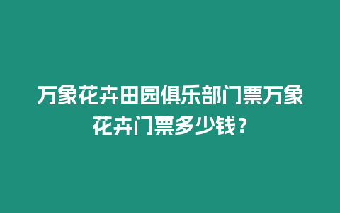 萬象花卉田園俱樂部門票萬象花卉門票多少錢？