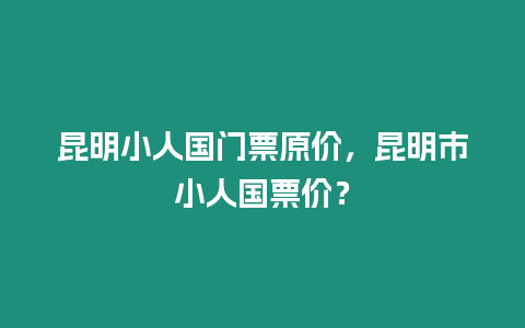 昆明小人國門票原價，昆明市小人國票價？