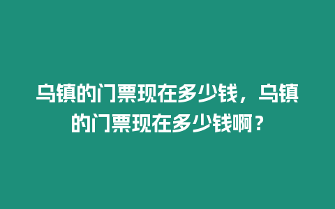 烏鎮的門票現在多少錢，烏鎮的門票現在多少錢啊？