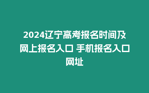 2024遼寧高考報名時間及網上報名入口 手機報名入口網址