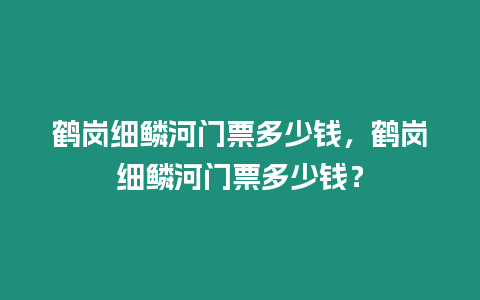 鶴崗細鱗河門票多少錢，鶴崗細鱗河門票多少錢？