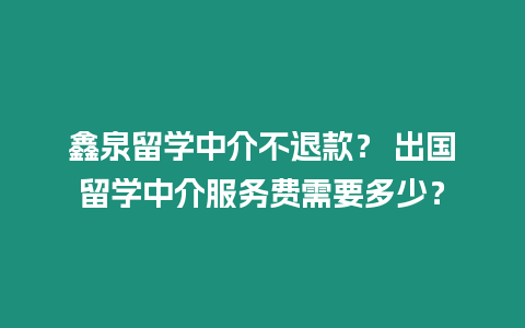 鑫泉留學(xué)中介不退款？ 出國(guó)留學(xué)中介服務(wù)費(fèi)需要多少？