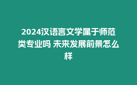 2024漢語言文學屬于師范類專業嗎 未來發展前景怎么樣