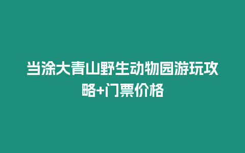 當(dāng)涂大青山野生動(dòng)物園游玩攻略+門票價(jià)格