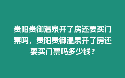貴陽貴御溫泉開了房還要買門票嗎，貴陽貴御溫泉開了房還要買門票嗎多少錢？