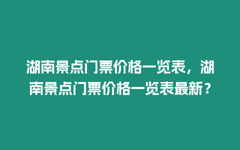 湖南景點(diǎn)門票價(jià)格一覽表，湖南景點(diǎn)門票價(jià)格一覽表最新？