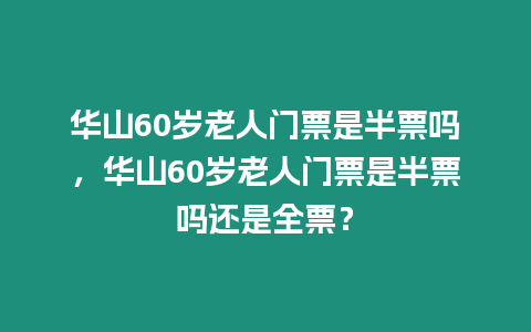 華山60歲老人門票是半票嗎，華山60歲老人門票是半票嗎還是全票？