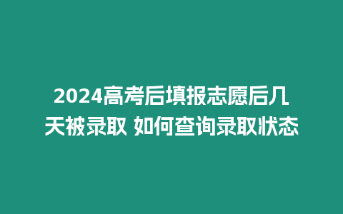 2024高考后填報(bào)志愿后幾天被錄取 如何查詢錄取狀態(tài)
