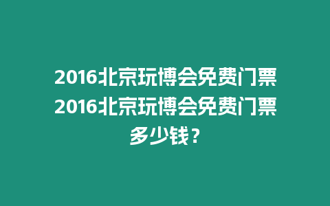 2016北京玩博會免費(fèi)門票2016北京玩博會免費(fèi)門票多少錢？