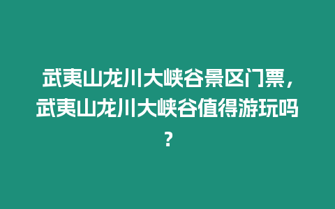 武夷山龍川大峽谷景區(qū)門票，武夷山龍川大峽谷值得游玩嗎？