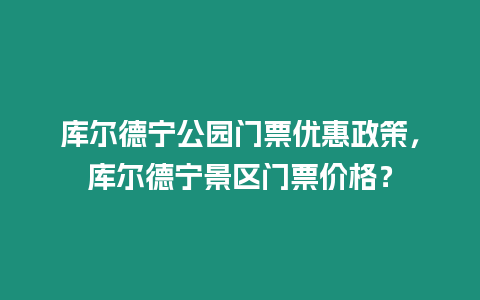 庫爾德寧公園門票優(yōu)惠政策，庫爾德寧景區(qū)門票價格？