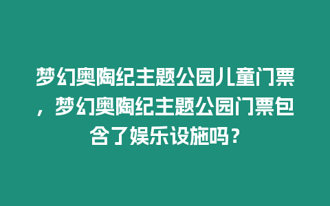 夢幻奧陶紀主題公園兒童門票，夢幻奧陶紀主題公園門票包含了娛樂設施嗎？