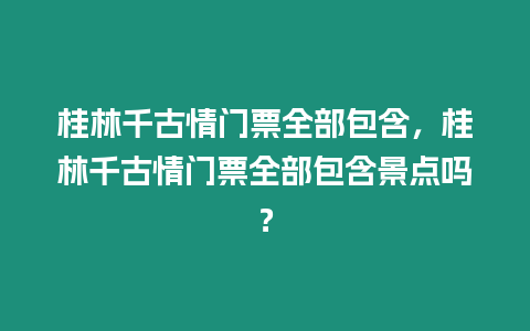 桂林千古情門票全部包含，桂林千古情門票全部包含景點(diǎn)嗎？
