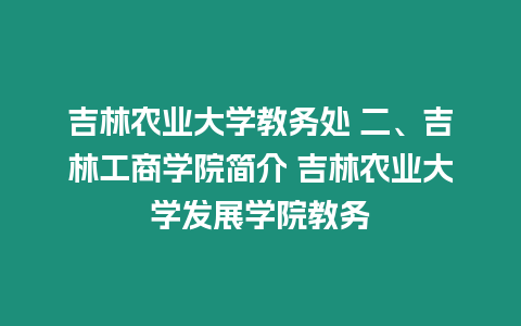 吉林農(nóng)業(yè)大學教務處 二、吉林工商學院簡介 吉林農(nóng)業(yè)大學發(fā)展學院教務