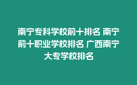 南寧專(zhuān)科學(xué)校前十排名 南寧前十職業(yè)學(xué)校排名 廣西南寧大專(zhuān)學(xué)校排名