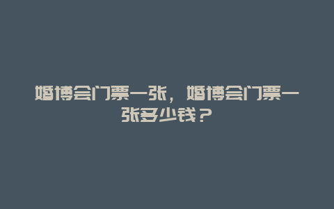 婚博會(huì)門票一張，婚博會(huì)門票一張多少錢？