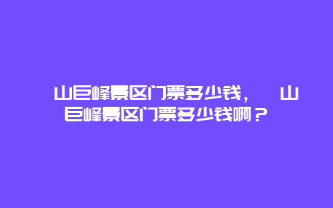 嶗山巨峰景區門票多少錢，嶗山巨峰景區門票多少錢啊？