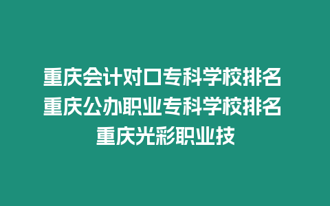 重慶會計對口專科學校排名 重慶公辦職業專科學校排名 重慶光彩職業技