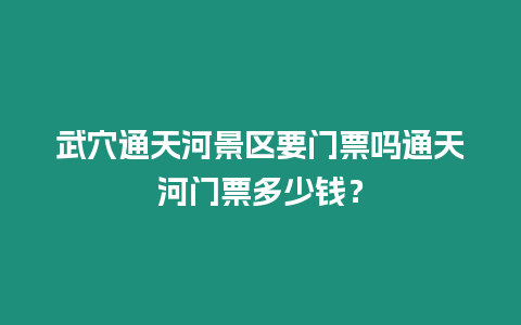 武穴通天河景區要門票嗎通天河門票多少錢？