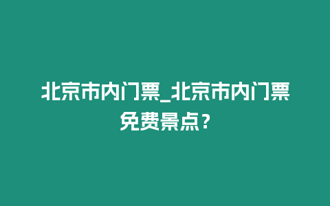 北京市內門票_北京市內門票免費景點？