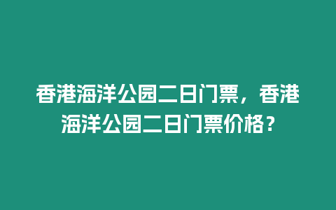 香港海洋公園二日門票，香港海洋公園二日門票價(jià)格？