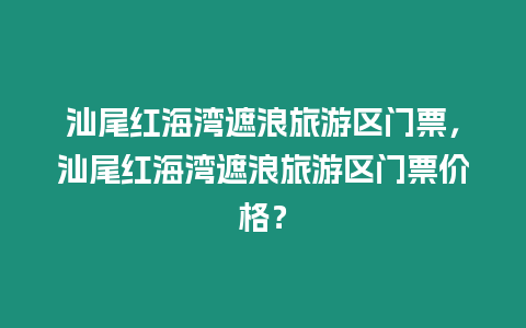 汕尾紅海灣遮浪旅游區門票，汕尾紅海灣遮浪旅游區門票價格？