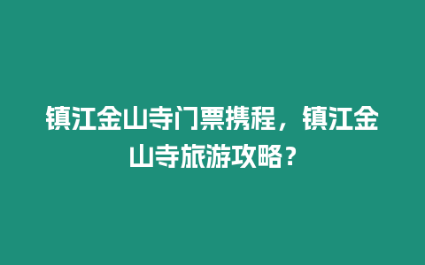鎮(zhèn)江金山寺門票攜程，鎮(zhèn)江金山寺旅游攻略？