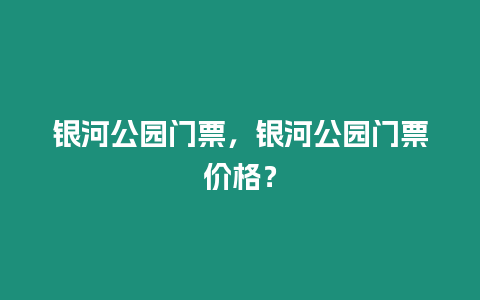 銀河公園門票，銀河公園門票價格？