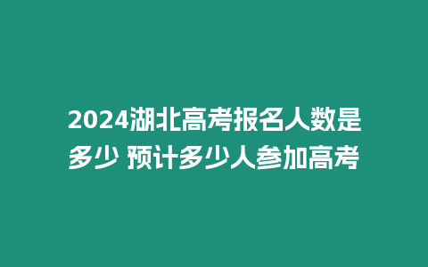 2024湖北高考報名人數(shù)是多少 預計多少人參加高考