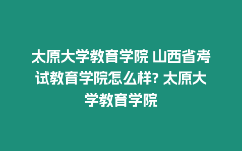 太原大學(xué)教育學(xué)院 山西省考試教育學(xué)院怎么樣? 太原大學(xué)教育學(xué)院