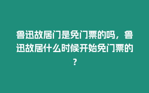 魯迅故居門是免門票的嗎，魯迅故居什么時(shí)候開始免門票的？