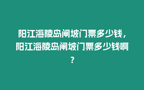 陽江海陵島閘坡門票多少錢，陽江海陵島閘坡門票多少錢啊？