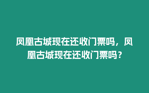 鳳凰古城現在還收門票嗎，鳳凰古城現在還收門票嗎？