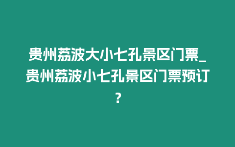 貴州荔波大小七孔景區門票_貴州荔波小七孔景區門票預訂？