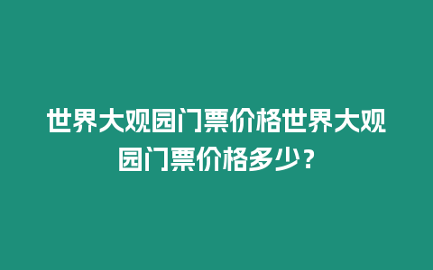 世界大觀園門(mén)票價(jià)格世界大觀園門(mén)票價(jià)格多少？