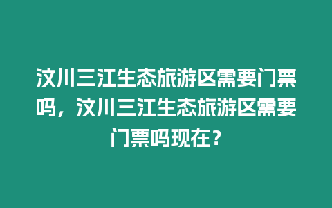 汶川三江生態旅游區需要門票嗎，汶川三江生態旅游區需要門票嗎現在？