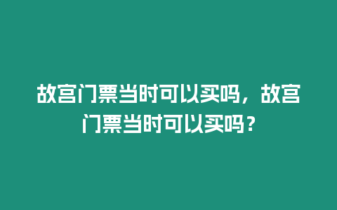 故宮門票當時可以買嗎，故宮門票當時可以買嗎？