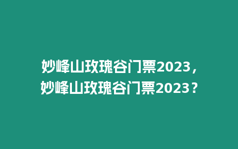 妙峰山玫瑰谷門票2023，妙峰山玫瑰谷門票2023？